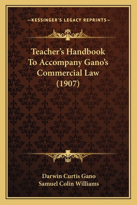 Teacher's Handbook to Accompany Gano's Commercial Law (1907) - Gano, Darwin Curtis, and Williams, Samuel Colin