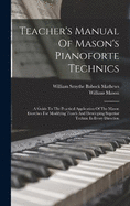 Teacher's Manual Of Mason's Pianoforte Technics: A Guide To The Practical Application Of The Mason Exercises For Modifying Touch And Developing Superior Technic In Every Direction