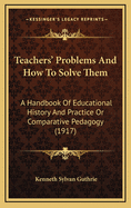 Teachers' Problems And How To Solve Them: A Handbook Of Educational History And Practice Or Comparative Pedagogy (1917)