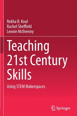 Teaching 21st Century Skills: Using STEM Makerspaces - Koul, Rekha B., and Sheffield, Rachel, and McIlvenny, Leonie