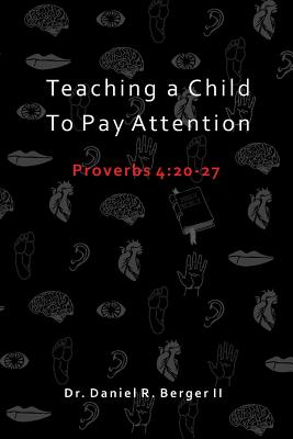 Teaching A Child to Pay Attention: Proverbs 4:20-27 - Berger II, Daniel R