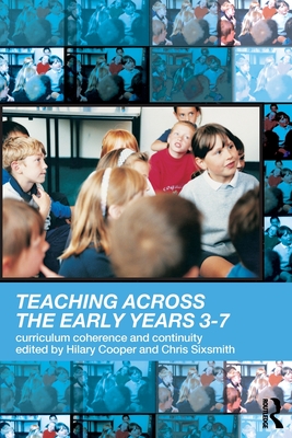 Teaching Across the Early Years 3-7: Curriculum Coherence and Continuity - Cooper, Hilary, Professor (Editor), and Sixsmith, Chris (Editor)