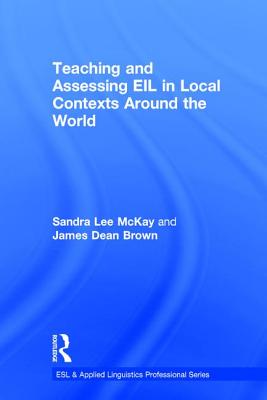 Teaching and Assessing EIL in Local Contexts Around the World - Lee Mckay, Sandra, and Brown, James Dean