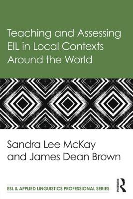 Teaching and Assessing EIL in Local Contexts Around the World - Lee Mckay, Sandra, and Brown, James Dean