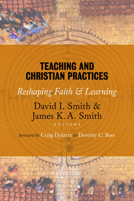 Teaching and Christian Practices: Reshaping Faith and Learning - Smith, David I (Editor), and Smith, James K. A. (Editor), and Bass, Dorothy C (Foreword by)