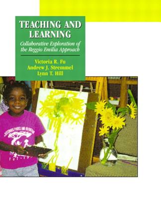 Teaching and Learning: Collaborative Exploration of the Reggio Emilia Approach - Fu, Victoria R, and Stremmel, Andrew J, and Hill, Lynn T