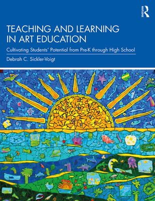 Teaching and Learning in Art Education: Cultivating Students' Potential from Pre-K through High School - Sickler-Voigt, Debrah C.