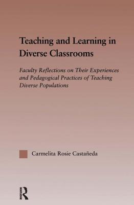 Teaching and Learning in Diverse Classrooms: Faculty Reflections on Their Experiences and Pedagogical Practices of Teaching Diverse Populations - Castaeda, Carmelita Rosie