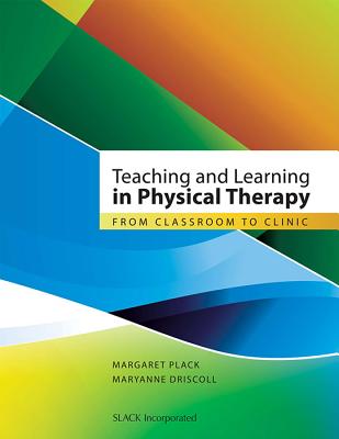 Teaching and Learning in Physical Therapy: From Classroom to Clinic - Plack, Margaret, PT, Edd, and Driscoll, Maryanne