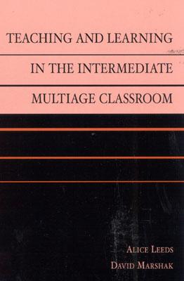 Teaching and Learning in the Intermediate Multiage Classroom - Leeds, Alice, and Marshak, David