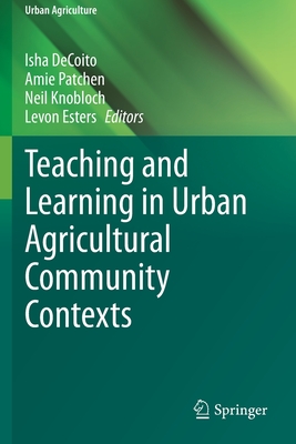 Teaching and Learning in Urban Agricultural Community Contexts - DeCoito, Isha (Editor), and Patchen, Amie (Editor), and Knobloch, Neil (Editor)