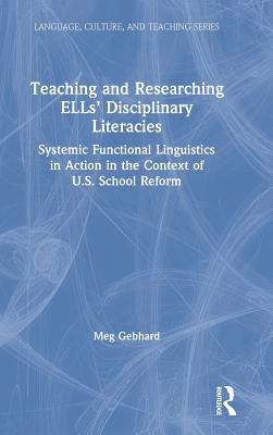 Teaching and Researching ELLs' Disciplinary Literacies: Systemic Functional Linguistics in Action in the Context of U.S. School Reform - Gebhard, Meg