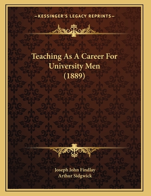 Teaching as a Career for University Men (1889) - Findlay, Joseph John, and Sidgwick, Arthur (Foreword by)