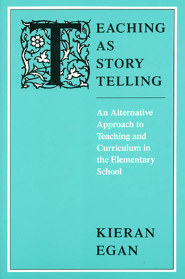 Teaching as Story Telling: An Alternative Approach to Teaching and Curriculum in the Elementary School - Egan, Kieran, Professor
