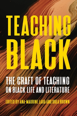 Teaching Black: The Craft of Teaching on Black Life and Literature - Lara, Ana-Maurine (Editor), and Brown, Drea (Editor)