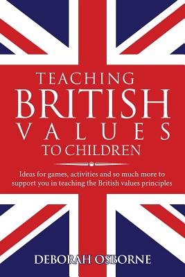 Teaching British Values to Children: Ideas for Games, Activities and So Much More to Support You in Teaching the British Values and Principles - Osborne, Deborah