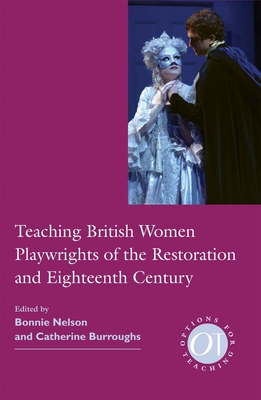 Teaching British Women Playwrights of the Restoration and Eighteenth Century - Nelson, Bonnie (Editor), and Burroughs, Catherine B (Editor)