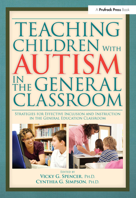 Teaching Children with Autism in the General Classroom: Strategies for Effective Inclusion and Instruction in the General Education Classroom - Simpson, Cynthia, and Spencer, Vicky
