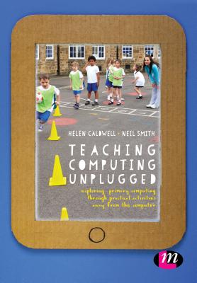 Teaching Computing Unplugged in Primary Schools: Exploring primary computing through practical activities away from the computer - Caldwell, Helen (Editor), and Smith, Neil (Editor)