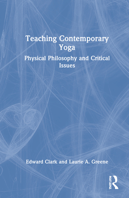 Teaching Contemporary Yoga: Physical Philosophy and Critical Issues - Clark, Edward, and Greene, Laurie A