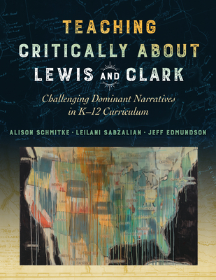 Teaching Critically about Lewis and Clark: Challenging Dominant Narratives in K-12 Curriculum - Schmitke, Alison, and Sabzalian, Leilani, and Edmundson, Jeff