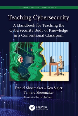 Teaching Cybersecurity: A Handbook for Teaching the Cybersecurity Body of Knowledge in a Conventional Classroom - Shoemaker, Daniel, and Sigler, Ken, and Shoemaker, Tamara