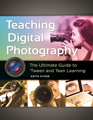 Teaching Digital Photography: The Ultimate Guide to 'Tween and Teen Learning - Kyker, Keith