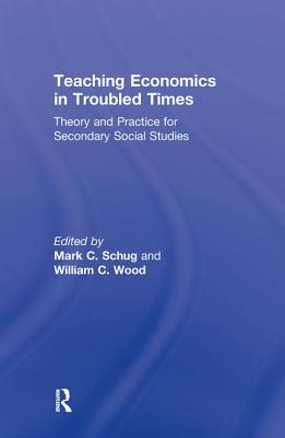 Teaching Economics in Troubled Times: Theory and Practice for Secondary Social Studies - Schug, Mark C (Editor), and Wood, William C (Editor)