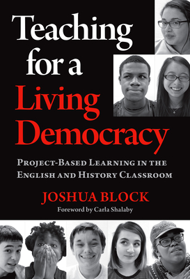 Teaching for a Living Democracy: Project-Based Learning in the English and History Classroom - Block, Joshua, and Shalaby, Carla (Foreword by)