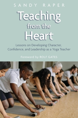Teaching from the Heart: Developing Character, Confidence, and Leadership as a Yoga Teacher - Raper, Sandy, and Gates, Rolf (Foreword by)
