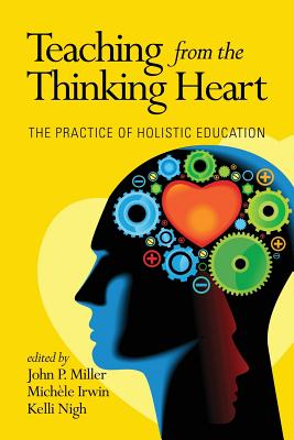Teaching from the Thinking Heart: The Practice of Holistic Education - Miller, John P. (Editor), and Irwin, Michele (Editor), and Nigh, Kelli (Editor)