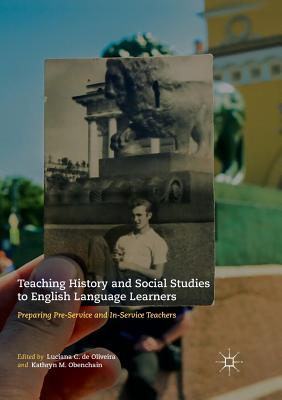 Teaching History and Social Studies to English Language Learners: Preparing Pre-Service and In-Service Teachers - de Oliveira, Luciana C (Editor), and Obenchain, Kathryn M (Editor)