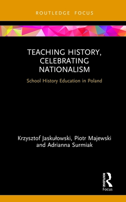 Teaching History, Celebrating Nationalism: School History Education in Poland - Jaskulowski, Krzysztof, and Majewski, Piotr, and Surmiak, Adrianna