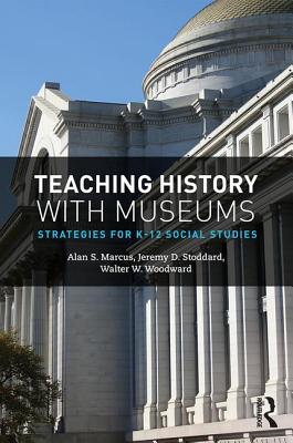 Teaching History with Museums: Strategies for K-12 Social Studies - Marcus, Alan, and Stoddard, Jeremy, and Woodward, Walter W.