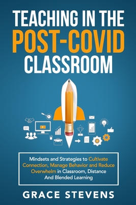 Teaching in the Post Covid Classroom: Mindsets and Strategies to Cultivate Connection, Manage Behavior and Reduce Overwhelm in Classroom, Distance and Blended Learning - Stevens, Grace