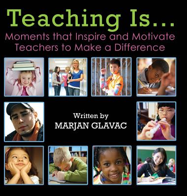 Teaching Is...: Moments that Inspire and Motivate Teachers to Make a Difference - Glavac, Marjan, and Little, Dianna (Cover design by), and Ashcroft, Ryan (Prepared for publication by)