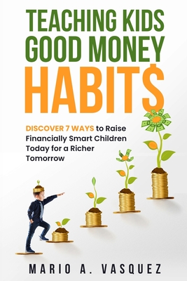 Teaching Kids Good Money Habits: Discover 7 Ways to Raise Financially Smart Children Today for a Richer Tomorrow - Vasquez, Mario A