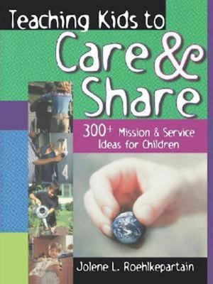 Teaching Kids to Care and Share: 300+ Mission & Service Ideas for Children - Jolene L Roehlkepartain