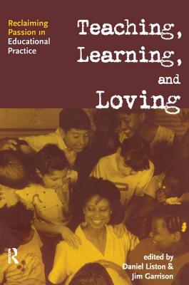 Teaching, Learning, and Loving: Reclaiming Passion in Educational Practice - Liston, Daniel P (Editor), and Garrison, James W (Editor)