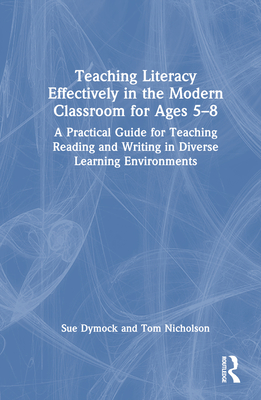 Teaching Literacy Effectively in the Modern Classroom for Ages 5-8: A Practical Guide for Teaching Reading and Writing in Diverse Learning Environments - Dymock, Sue, and Nicholson, Tom
