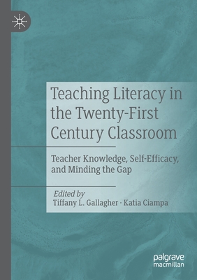 Teaching Literacy in the Twenty-First Century Classroom: Teacher Knowledge, Self-Efficacy, and Minding the Gap - Gallagher, Tiffany L (Editor), and Ciampa, Katia (Editor)