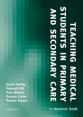 Teaching Medical Students in Primary and Secondary Care: A Resource Book - Hartley, Sarah, and Gill, Deborah, and Carter, Frances