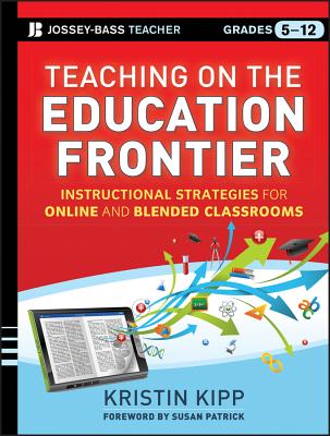 Teaching on the Education Frontier: Instructional Strategies for Online and Blended Classrooms Grades 5-12 - Kipp, Kristin, and Patrick, Susan (Foreword by)