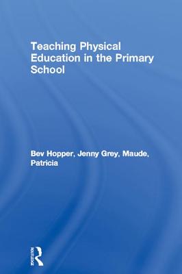 Teaching Physical Education in the Primary School - Hopper, Bev, and Grey, Jenny, and Maude, Patricia