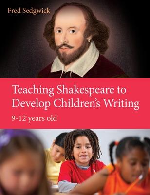 Teaching Shakespeare to Develop Children's Writing: A Practical Guide: 9-12 years - Sedgwick, Fred