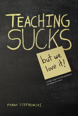 Teaching Sucks - But We Love It Anyway! a Little Insight Into the Profession You Think You Know - Stepnowski, Frank