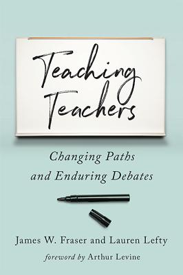 Teaching Teachers: Changing Paths and Enduring Debates - Fraser, James W, and Lefty, Lauren, and Levine, Arthur (Foreword by)