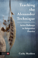 Teaching the Alexander Technique: Active Pathways to Integrative Practice