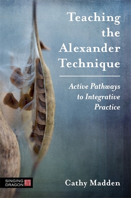 Teaching the Alexander Technique: Active Pathways to Integrative Practice - Madden, Cathy
