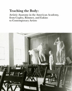 Teaching the Body: Artistic Anatomy in the American Academy, from Copley, Rimmer, and Eakins to Contemporary Artists